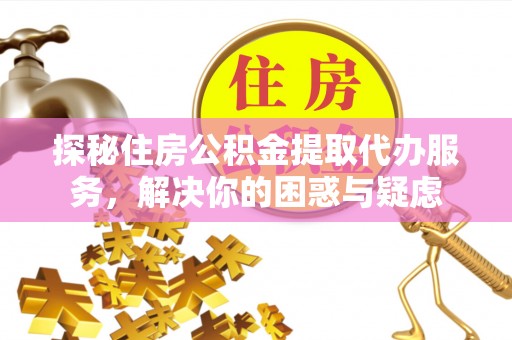 呼玛探秘住房公积金提取代办服务，解决你的困惑与疑虑