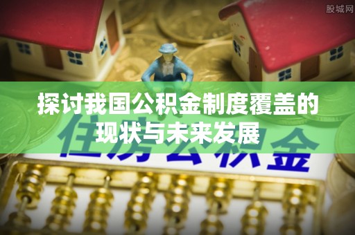 呼玛探讨我国公积金制度覆盖的现状与未来发展