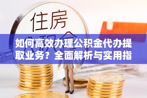 呼玛如何高效办理公积金代办提取业务？全面解析与实用指南