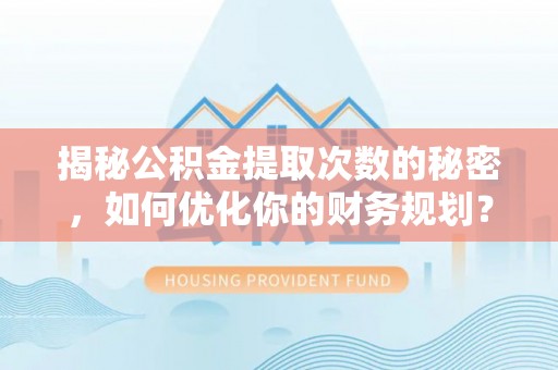 呼玛揭秘公积金提取次数的秘密，如何优化你的财务规划？