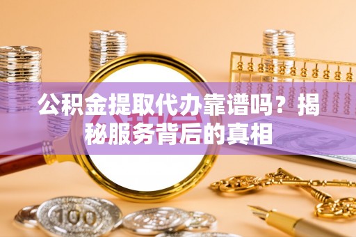 呼玛公积金提取代办靠谱吗？揭秘服务背后的真相