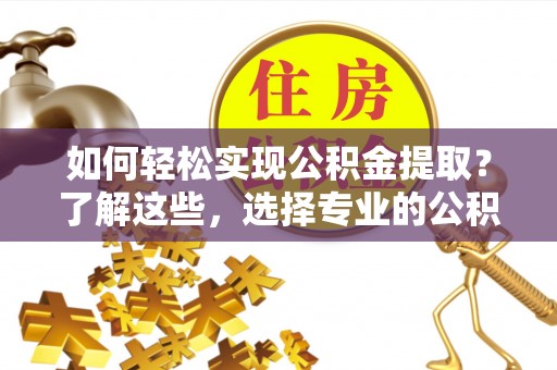 呼玛如何轻松实现公积金提取？了解这些，选择专业的公积金提取代办服务