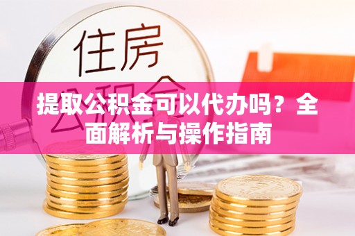 呼玛提取公积金可以代办吗？全面解析与操作指南