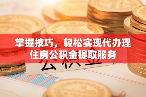 呼玛掌握技巧，轻松实现代办理住房公积金提取服务