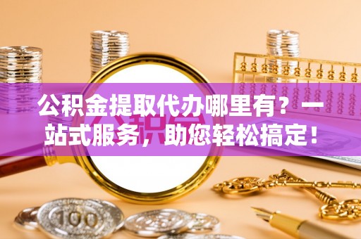 呼玛公积金提取代办哪里有？一站式服务，助您轻松搞定！