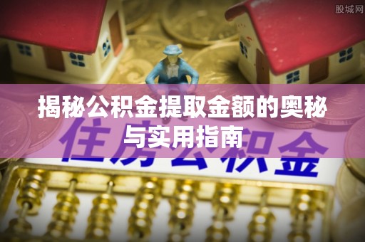 呼玛揭秘公积金提取金额的奥秘与实用指南
