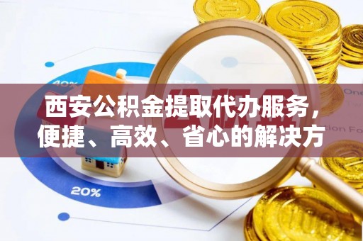 呼玛西安公积金提取代办服务，便捷、高效、省心的解决方案