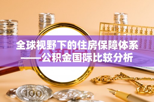 呼玛全球视野下的住房保障体系——公积金国际比较分析