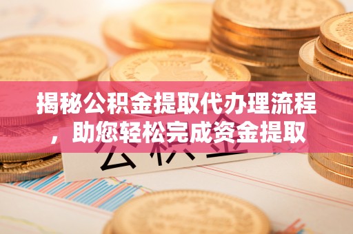 呼玛揭秘公积金提取代办理流程，助您轻松完成资金提取