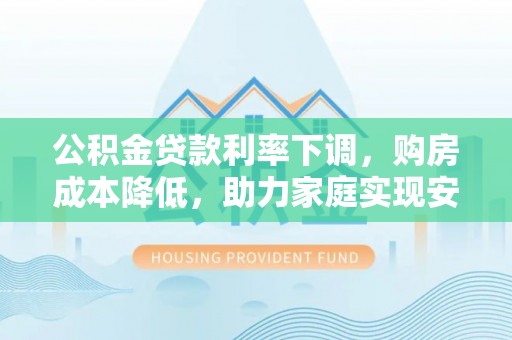 呼玛公积金贷款利率下调，购房成本降低，助力家庭实现安居梦