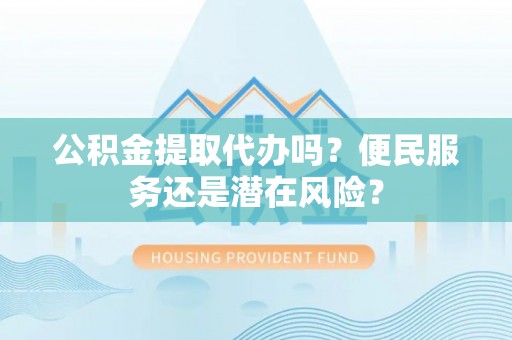 呼玛公积金提取代办吗？便民服务还是潜在风险？