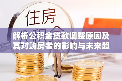 呼玛解析公积金贷款调整原因及其对购房者的影响与未来趋势