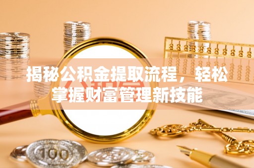 呼玛揭秘公积金提取流程，轻松掌握财富管理新技能
