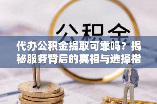 呼玛代办公积金提取可靠吗？揭秘服务背后的真相与选择指南
