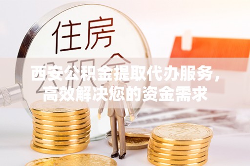 呼玛西安公积金提取代办服务，高效解决您的资金需求
