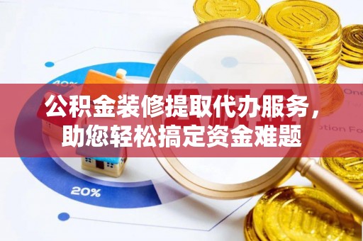 呼玛公积金装修提取代办服务，助您轻松搞定资金难题