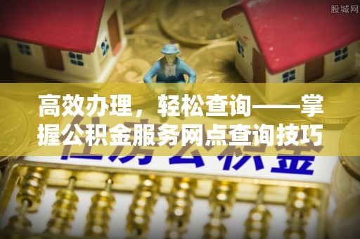呼玛高效办理，轻松查询——掌握公积金服务网点查询技巧