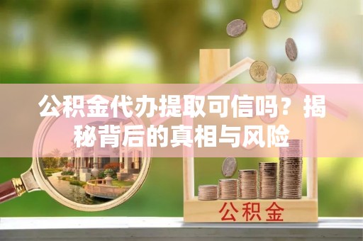 呼玛公积金代办提取可信吗？揭秘背后的真相与风险