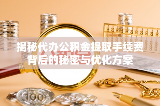 呼玛揭秘代办公积金提取手续费背后的秘密与优化方案