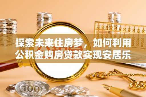呼玛探索未来住房梦，如何利用公积金购房贷款实现安居乐业