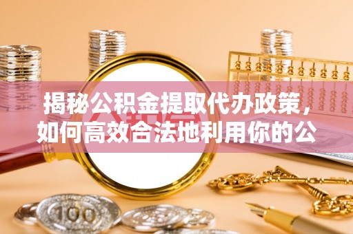 呼玛揭秘公积金提取代办政策，如何高效合法地利用你的公积金