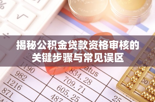 呼玛揭秘公积金贷款资格审核的关键步骤与常见误区