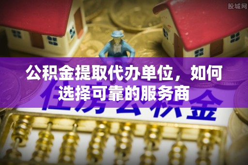 呼玛公积金提取代办单位，如何选择可靠的服务商