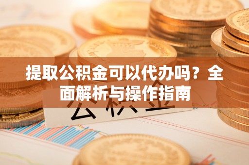 呼玛提取公积金可以代办吗？全面解析与操作指南