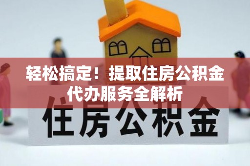 呼玛轻松搞定！提取住房公积金代办服务全解析