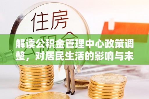 呼玛解读公积金管理中心政策调整，对居民生活的影响与未来展望