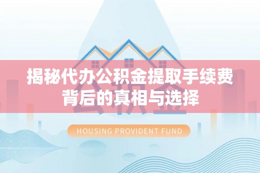 呼玛揭秘代办公积金提取手续费背后的真相与选择
