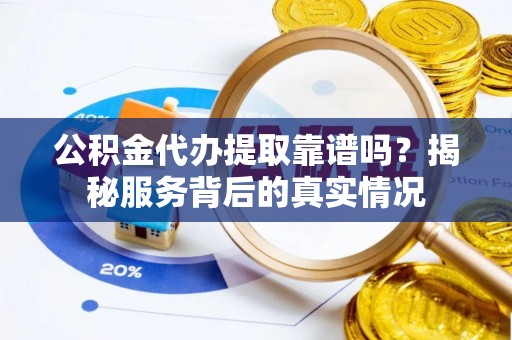 呼玛公积金代办提取靠谱吗？揭秘服务背后的真实情况