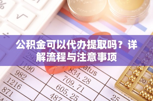 呼玛公积金可以代办提取吗？详解流程与注意事项