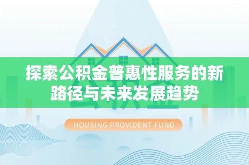 呼玛探索公积金普惠性服务的新路径与未来发展趋势