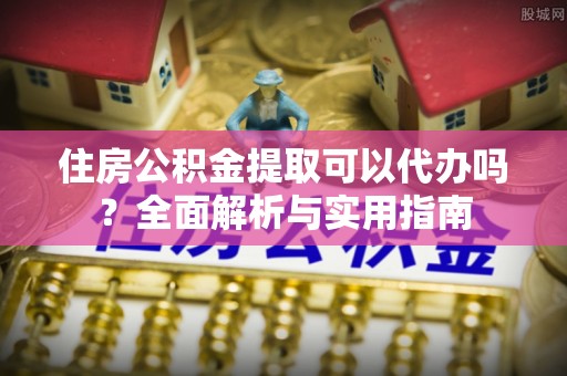 呼玛住房公积金提取可以代办吗？全面解析与实用指南