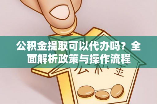 呼玛公积金提取可以代办吗？全面解析政策与操作流程