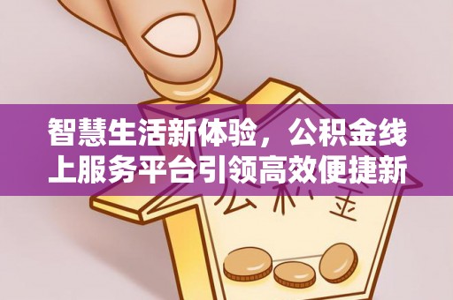 呼玛智慧生活新体验，公积金线上服务平台引领高效便捷新时代
