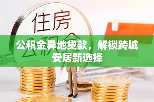 呼玛公积金异地贷款，解锁跨城安居新选择