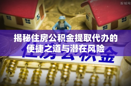 呼玛揭秘住房公积金提取代办的便捷之道与潜在风险