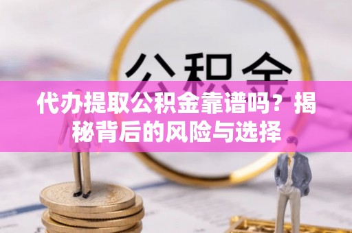 呼玛代办提取公积金靠谱吗？揭秘背后的风险与选择