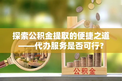 呼玛探索公积金提取的便捷之道——代办服务是否可行？