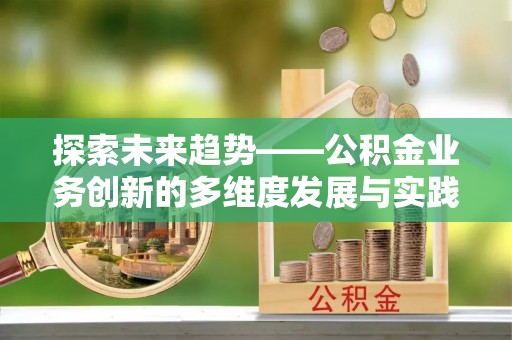 呼玛探索未来趋势——公积金业务创新的多维度发展与实践