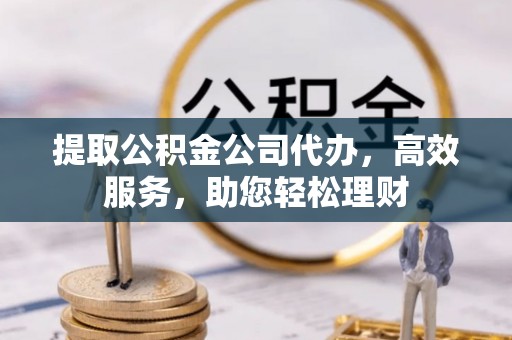 呼玛提取公积金公司代办，高效服务，助您轻松理财