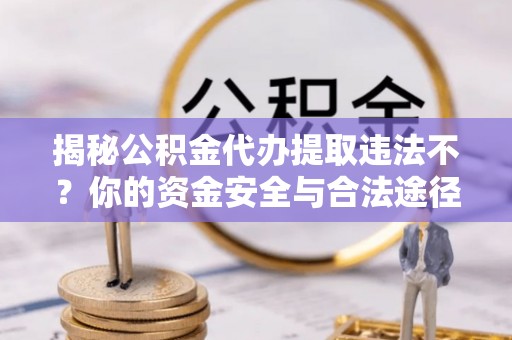 呼玛揭秘公积金代办提取违法不？你的资金安全与合法途径解析