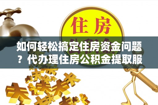 呼玛如何轻松搞定住房资金问题？代办理住房公积金提取服务全解析