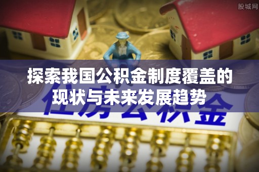 呼玛探索我国公积金制度覆盖的现状与未来发展趋势