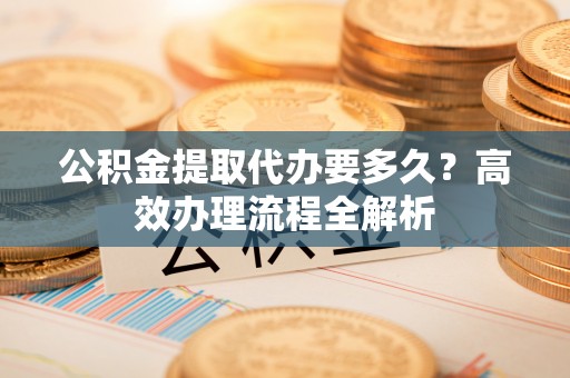 呼玛公积金提取代办要多久？高效办理流程全解析