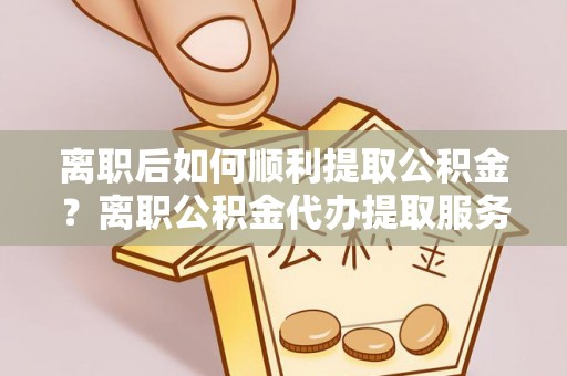 呼玛离职后如何顺利提取公积金？离职公积金代办提取服务助力无忧办理