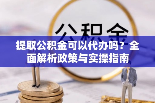 呼玛提取公积金可以代办吗？全面解析政策与实操指南