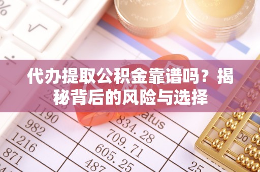 呼玛代办提取公积金靠谱吗？揭秘背后的风险与选择